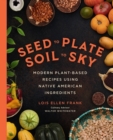 Seed to Plate, Soil to Sky : Modern Plant-Based Recipes using Native American Ingredients - Book
