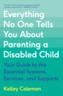 Everything No One Tells You About Parenting a Disabled Child : Your Guide to the Essential Systems, Services, and Supports - Book