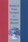 America's Vital Interest in Global Health : Protecting Our People, Enhancing Our Economy, and Advancing Our International Interests - eBook