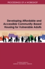 Developing Affordable and Accessible Community-Based Housing for Vulnerable Adults : Proceedings of a Workshop - eBook