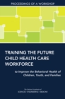 Training the Future Child Health Care Workforce to Improve the Behavioral Health of Children, Youth, and Families : Proceedings of a Workshop - eBook