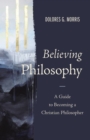 Believing Philosophy : A Guide to Becoming a Christian Philosopher - eBook