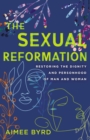 The Sexual Reformation : Restoring the Dignity and Personhood of Man and Woman - eBook