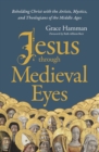 Jesus through Medieval Eyes : Beholding Christ with the Artists, Mystics, and Theologians of the Middle Ages - Book