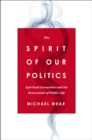 The Spirit of Our Politics : Spiritual Formation and the Renovation of Public Life - eBook