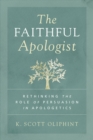 The Faithful Apologist : Rethinking the Role of Persuasion in Apologetics - eBook