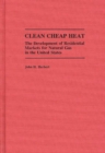 Clean Cheap Heat : The Development of Residential Markets for Natural Gas in the United States - eBook