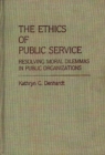 The Ethics of Public Service : Resolving Moral Dilemmas in Public Organizations - Book