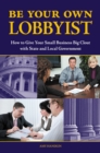 Be Your Own Lobbyist : How to Give Your Small Business Big Clout with State and Local Government - eBook