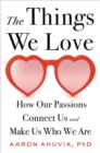 The Things We Love : How Our Passions Connect Us and Make Us Who We Are - Book