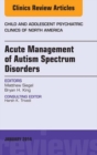 Acute Management of Autism Spectrum Disorders, An Issue of Child and Adolescent Psychiatric Clinics of North America - eBook