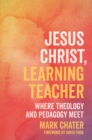 Jesus Christ, Learning Teacher : Where Theology and Pedagogy Meet - eBook