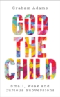 God the Child : Small, Weak and Curious Subversions - eBook