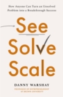 See, Solve, Scale : How Anyone Can Turn an Unsolved Problem into a Breakthrough Success - Book