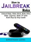 How to Jailbreak Roku : Unlock Roku, Roku Stick, Roku Ultra, Roku Express, Roku TV with Kodi Step by Step Guide - eBook