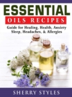 Essential Oils Recipes : Guide for Healing, Health, Anxiety, Sleep, Headaches, & Allergies - eBook