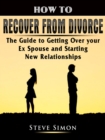 How to Recover from Divorce : The Guide to Getting Over your Ex Spouse and Starting New Relationships - eBook