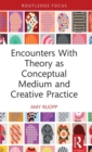 Encounters With Theory as Conceptual Medium and Creative Practice - Book