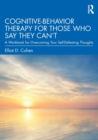 Cognitive Behavior Therapy for Those Who Say They Can’t : A Workbook for Overcoming Your Self-Defeating Thoughts - Book