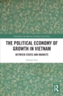 The Political Economy of Growth in Vietnam : Between States and Markets - Book