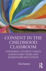 Consent in the Childhood Classroom : Centering Student Voices Across Early Years and Elementary Education - Book