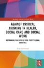 Against Critical Thinking in Health, Social Care and Social Work : Reframing Philosophy for Professional Practice - Book