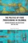 The Politics of Food Provisioning in Colombia : Agrarian Movements and Negotiations with the State - Book