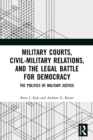 Military Courts, Civil-Military Relations, and the Legal Battle for Democracy : The Politics of Military Justice - Book