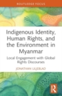 Indigenous Identity, Human Rights, and the Environment in Myanmar : Local Engagement with Global Rights Discourses - Book