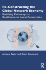 Re-Constructing the Global Network Economy : Building Pathways to Resilience in Local Economies - Book