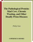 The Pathological Protein : Mad Cow, Chronic Wasting, and Other Deadly Prion Diseases - eBook