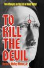To Kill the Devil : The Attempts on the Life of Adolph Hitler - Book