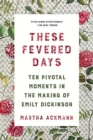 These Fevered Days : Ten Pivotal Moments in the Making of Emily Dickinson - Book