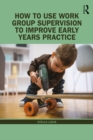 How to Use Work Group Supervision to Improve Early Years Practice - eBook