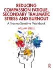 Reducing Compassion Fatigue, Secondary Traumatic Stress, and Burnout : A Trauma-Sensitive Workbook - eBook