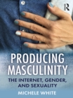 Producing Masculinity : The Internet, Gender, and Sexuality - eBook