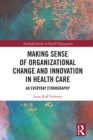 Making Sense of Organizational Change and Innovation in Health Care : An Everyday Ethnography - eBook