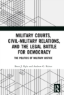 Military Courts, Civil-Military Relations, and the Legal Battle for Democracy : The Politics of Military Justice - eBook