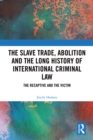 The Slave Trade, Abolition and the Long History of International Criminal Law : The Recaptive and the Victim - eBook