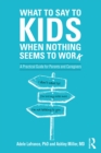 What to Say to Kids When Nothing Seems to Work : A Practical Guide for Parents and Caregivers - eBook