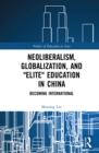 Neoliberalism, Globalization, and "Elite" Education in China : Becoming International - eBook