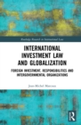International Investment Law and Globalization : Foreign Investment, Responsibilities and Intergovernmental Organizations - eBook