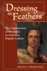 Dressing In Feathers : The Construction Of The Indian In American Popular Culture - eBook