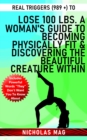 Real Triggers (989 +) to Lose 100 Lbs. A Woman's Guide to Becoming Physically Fit & Discovering the Beautiful Creature Within - eBook