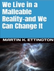 We Live in a Malleable Reality- And We Can Change It - eBook