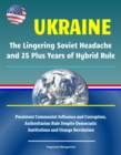 Ukraine: The Lingering Soviet Headache and 25 Plus Years of Hybrid Rule - Persistent Communist Influence and Corruption, Authoritarian Rule Despite Democratic Institutions and Orange Revolution - eBook