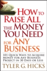 How to Raise All the Money You Need for Any Business : 101 Quick Ways to Acquire Money for Any Business Project in 30 Days or Less - eBook