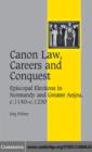 Canon Law, Careers and Conquest : Episcopal Elections in Normandy and Greater Anjou, c.1140–c.1230 - eBook