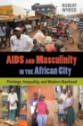 AIDS and Masculinity in the African City : Privilege, Inequality, and Modern Manhood - Book