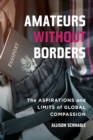 Amateurs without Borders : The Aspirations and Limits of Global Compassion - Book